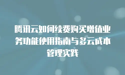 腾讯云如何续费购买增值业务功能使用指南与多云成本管理实践