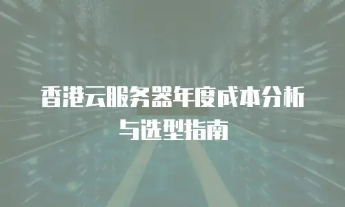 香港云服务器年度成本分析与选型指南