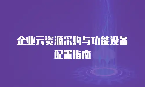 企业云资源采购与功能设备配置指南