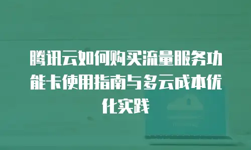 腾讯云如何购买流量服务功能卡使用指南与多云成本优化实践