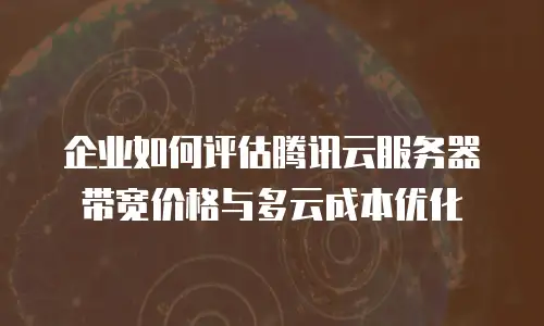 企业如何评估腾讯云服务器带宽价格与多云成本优化