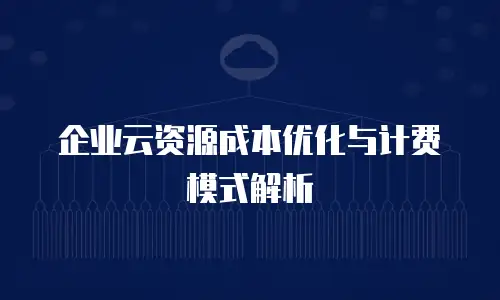 企业云资源成本优化与计费模式解析
