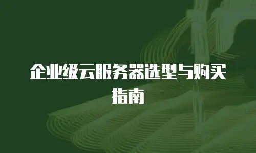 企业级云服务器选型与购买指南