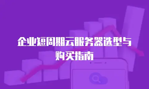 企业短周期云服务器选型与购买指南
