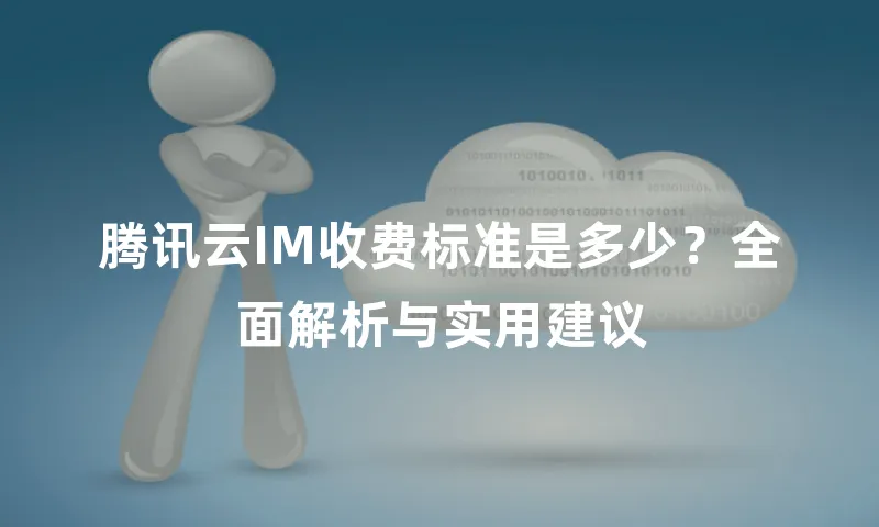 腾讯云IM收费标准是多少？全面解析与实用建议