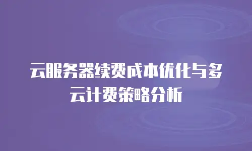 云服务器续费成本优化与多云计费策略分析