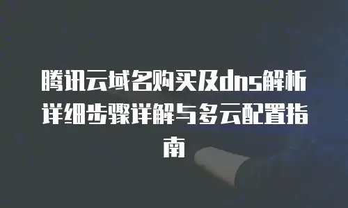 腾讯云域名购买及dns解析详细步骤详解与多云配置指南