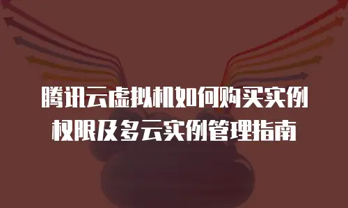 腾讯云虚拟机如何购买实例权限及多云实例管理指南
