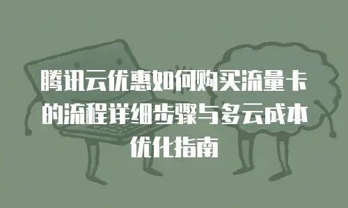 腾讯云优惠如何购买流量卡的流程详细步骤与多云成本优化指南