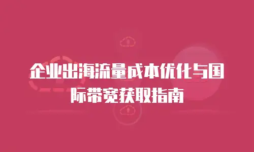企业出海流量成本优化与国际带宽获取指南