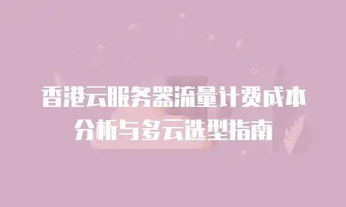 香港云服务器流量计费成本分析与多云选型指南