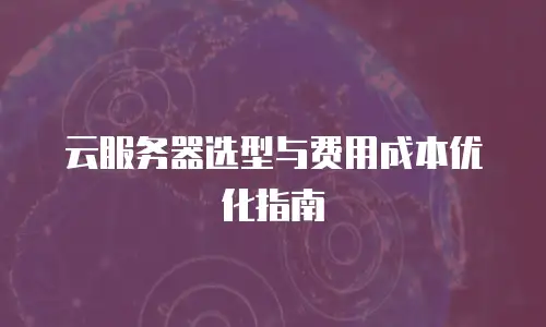 云服务器选型与费用成本优化指南