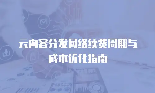 云内容分发网络续费周期与成本优化指南