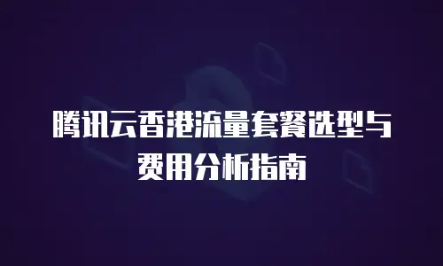腾讯云香港流量套餐选型与费用分析指南