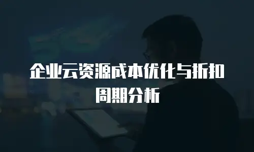 企业云资源成本优化与折扣周期分析