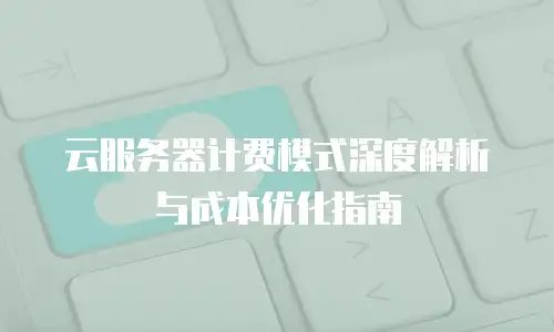 云服务器计费模式深度解析与成本优化指南