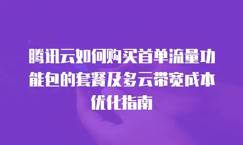腾讯云如何购买首单流量功能包的套餐及多云带宽成本优化指南