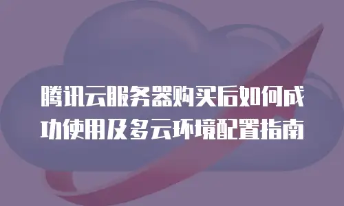 腾讯云服务器购买后如何成功使用及多云环境配置指南