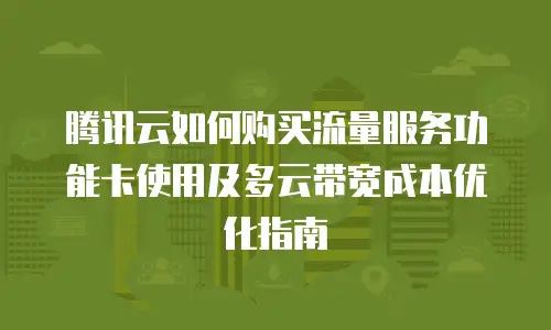 腾讯云如何购买流量服务功能卡使用及多云带宽成本优化指南