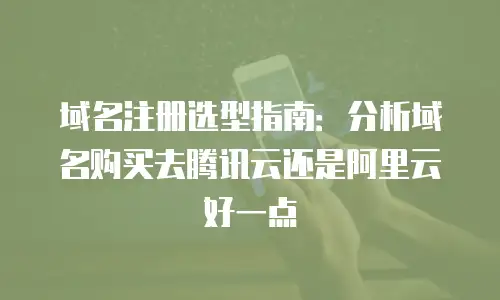域名注册选型指南：分析域名购买去腾讯云还是阿里云好一点