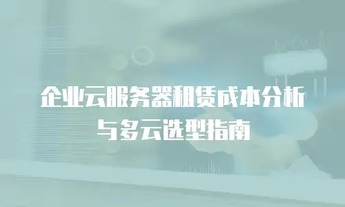 企业云服务器租赁成本分析与多云选型指南