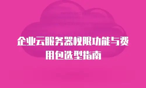 企业云服务器权限功能与费用包选型指南
