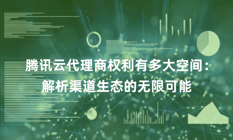 腾讯云代理商权利有多大空间：解析渠道生态的无限可能