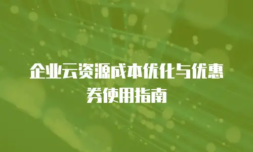 企业云资源成本优化与优惠券使用指南