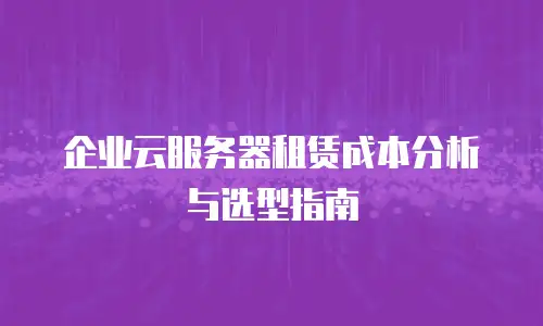 企业云服务器租赁成本分析与选型指南