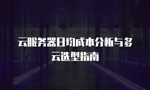 云服务器日均成本分析与多云选型指南