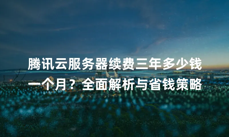 腾讯云服务器续费三年多少钱一个月？全面解析与省钱策略