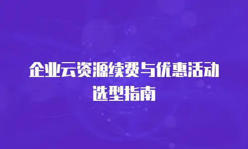 企业云资源续费与优惠活动选型指南