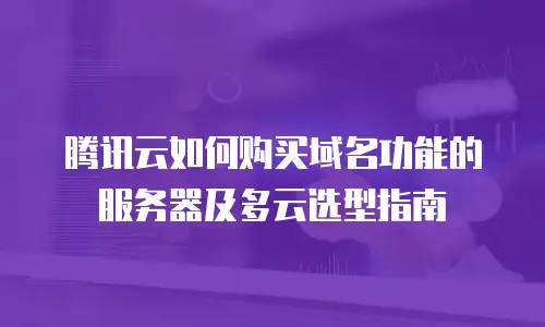 腾讯云如何购买域名功能的服务器及多云选型指南