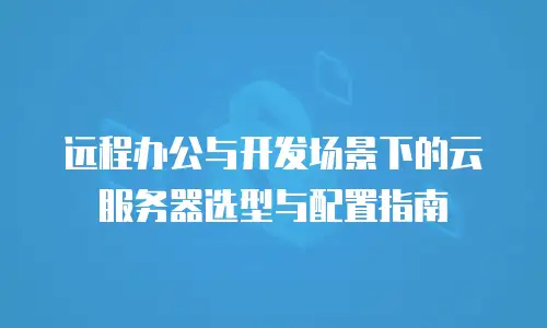 远程办公与开发场景下的云服务器选型与配置指南