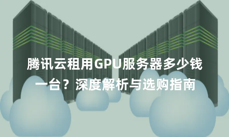 腾讯云租用GPU服务器多少钱一台？深度解析与选购指南