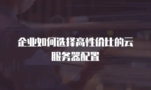 企业如何选择高性价比的云服务器配置
