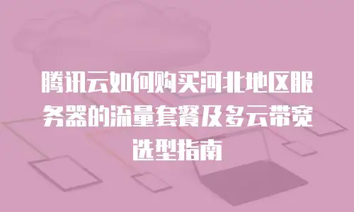 腾讯云如何购买河北地区服务器的流量套餐及多云带宽选型指南