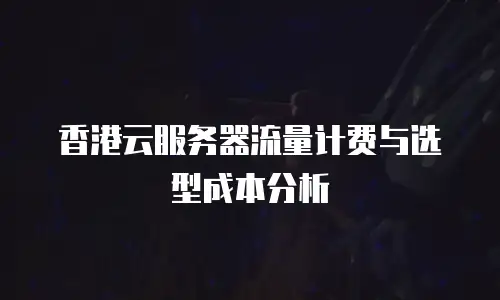 香港云服务器流量计费与选型成本分析