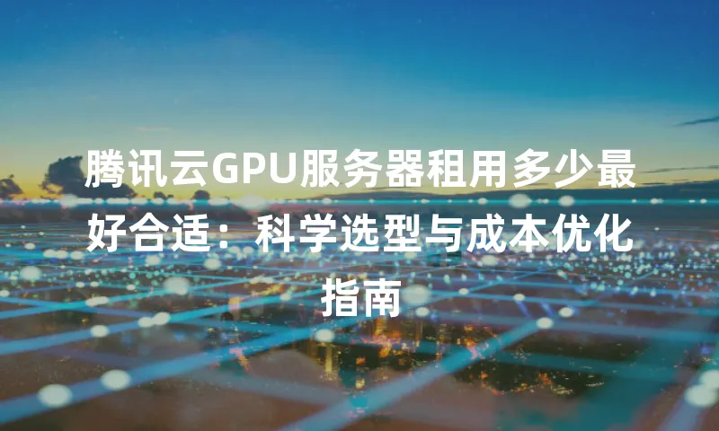 腾讯云GPU服务器租用多少最好合适：科学选型与成本优化指南