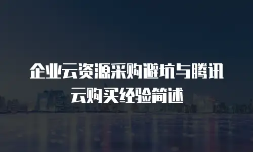 企业云资源采购避坑与腾讯云购买经验简述