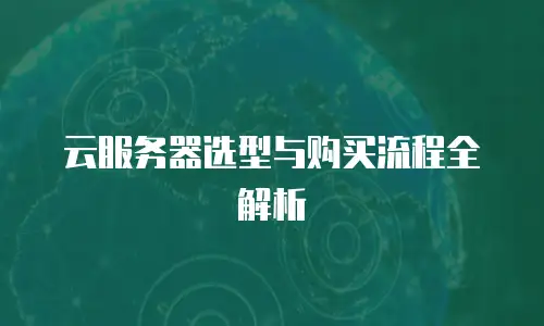 云服务器选型与购买流程全解析