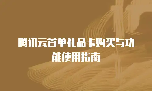 腾讯云首单礼品卡购买与功能使用指南