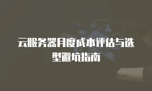 云服务器月度成本评估与选型避坑指南