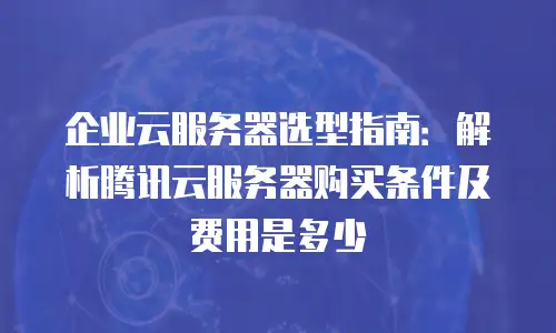 企业云服务器选型指南：解析腾讯云服务器购买条件及费用是多少