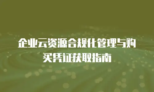 企业云资源合规化管理与购买凭证获取指南
