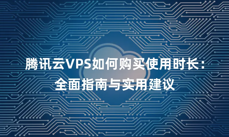 腾讯云VPS如何购买使用时长：全面指南与实用建议