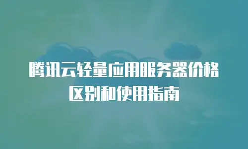 腾讯云轻量应用服务器价格区别和使用指南