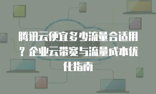 腾讯云便宜多少流量合适用？企业云带宽与流量成本优化指南