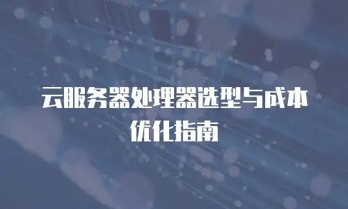 云服务器处理器选型与成本优化指南