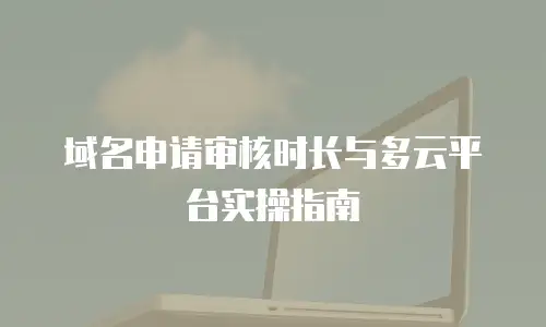 域名申请审核时长与多云平台实操指南